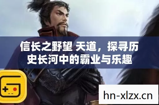 信长之野望 天道,探寻历史长河中的霸业与乐趣 信长之野望 天道,探寻历史长河中的霸业与乐趣