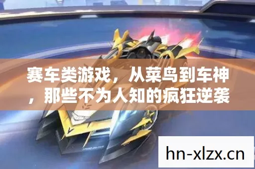 赛车类游戏,从菜鸟到车神,那些不为人知的疯狂逆袭之路 赛车类游戏,从菜鸟到车神,那些不为人知的疯狂逆袭之路
