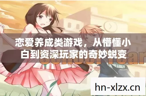 恋爱养成类游戏,从懵懂小白到资深玩家的奇妙蜕变 恋爱养成类游戏,从懵懂小白到资深玩家的奇妙蜕变