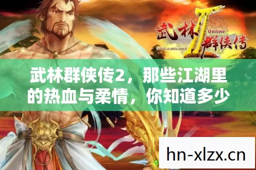 武林群侠传2,那些江湖里的热血与柔情,你知道多少? 武林群侠传2,那些江湖里的热血与柔情,你知道多少?