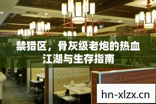 禁猎区,骨灰级老炮的热血江湖与生存指南 禁猎区,骨灰级老炮的热血江湖与生存指南