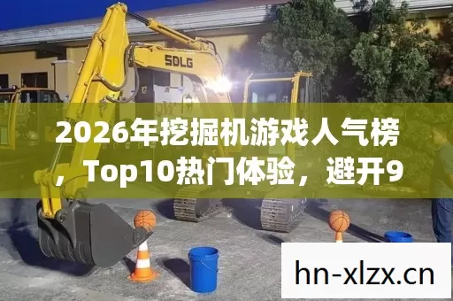 2026年挖掘机游戏人气榜,Top10热门体验,避开90%入坑雷区 2026年挖掘机游戏人气榜,Top10热门体验,避开90%入坑雷区