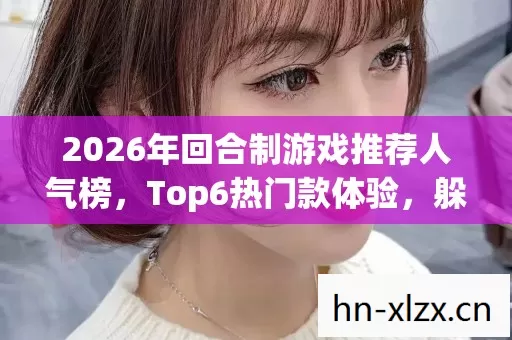 2026年回合制游戏推荐人气榜,Top6热门款体验,躲开95%入门陷阱 2026年回合制游戏推荐人气榜,Top6热门款体验,躲开95%入门陷阱