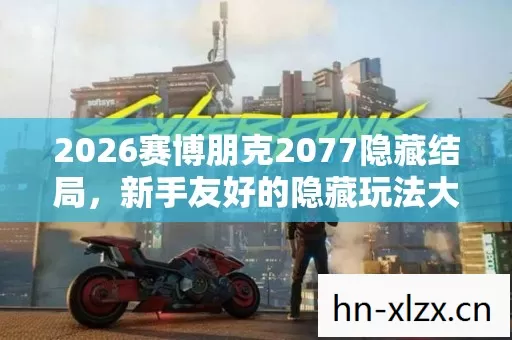2026赛博朋克2077隐藏结局,新手友好的隐藏玩法大揭秘! 2026赛博朋克2077隐藏结局,新手友好的隐藏玩法大揭秘!