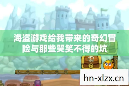 海盗游戏给我带来的奇幻冒险与那些哭笑不得的坑 海盗游戏给我带来的奇幻冒险与那些哭笑不得的坑