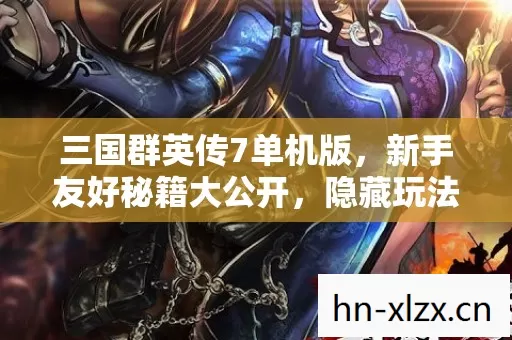 三国群英传7单机版,新手友好秘籍大公开,隐藏玩法嗨翻三国战场! 三国群英传7单机版,新手友好秘籍大公开,隐藏玩法嗨翻三国战场!