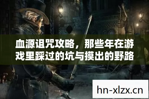 血源诅咒攻略,那些年在游戏里踩过的坑与摸出的野路子 血源诅咒攻略,那些年在游戏里踩过的坑与摸出的野路子