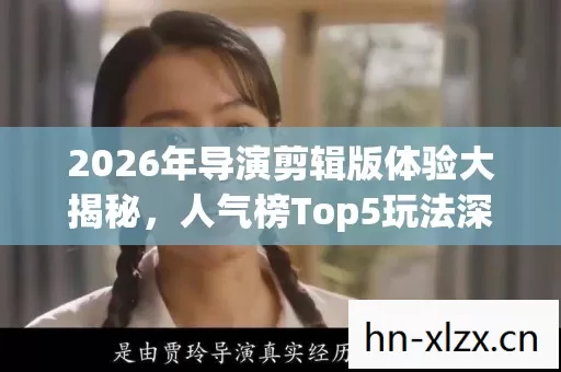 2026年导演剪辑版体验大揭秘,人气榜Top5玩法深度剖析,避开80%入坑雷区 2026年导演剪辑版体验大揭秘,人气榜Top5玩法深度剖析,避开80%入坑雷区