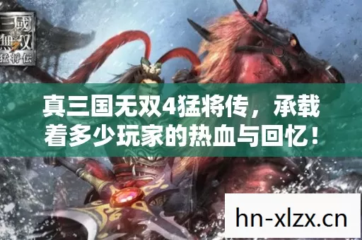 真三国无双4猛将传,承载着多少玩家的热血与回忆! 真三国无双4猛将传,承载着多少玩家的热血与回忆!
