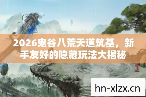 2026鬼谷八荒天道筑基,新手友好的隐藏玩法大揭秘 2026鬼谷八荒天道筑基,新手友好的隐藏玩法大揭秘