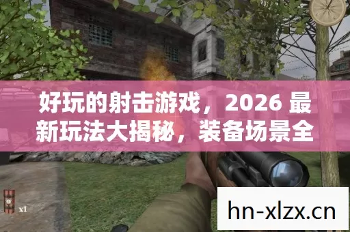 好玩的射击游戏,2026 最新玩法大揭秘,装备场景全解析! 好玩的射击游戏,2026 最新玩法大揭秘,装备场景全解析!