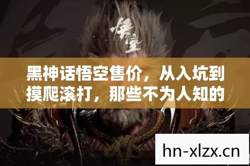黑神话悟空售价,从入坑到摸爬滚打,那些不为人知的血泪史 黑神话悟空售价,从入坑到摸爬滚打,那些不为人知的血泪史