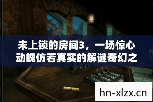 未上锁的房间3,一场惊心动魄仿若真实的解谜奇幻之旅 未上锁的房间3,一场惊心动魄仿若真实的解谜奇幻之旅