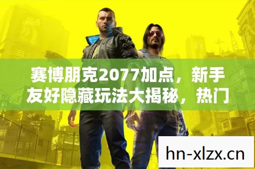 赛博朋克2077加点,新手友好隐藏玩法大揭秘,热门场景必坑指南 赛博朋克2077加点,新手友好隐藏玩法大揭秘,热门场景必坑指南