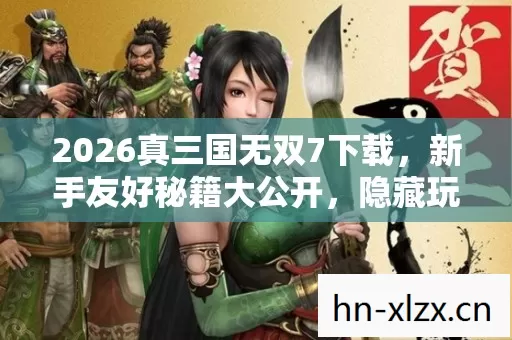 2026真三国无双7下载,新手友好秘籍大公开,隐藏玩法惊艳上线! 2026真三国无双7下载,新手友好秘籍大公开,隐藏玩法惊艳上线!