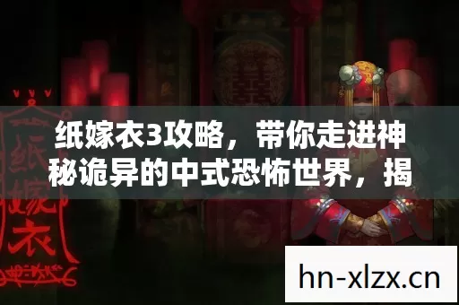 纸嫁衣3攻略,带你走进神秘诡异的中式恐怖世界,揭开通关密码 纸嫁衣3攻略,带你走进神秘诡异的中式恐怖世界,揭开通关密码